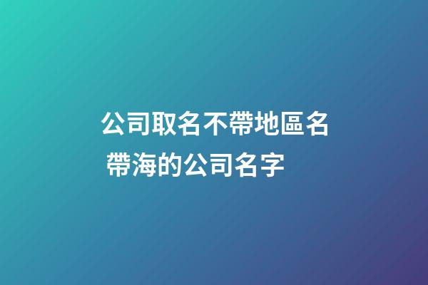 公司取名不帶地區名 帶海的公司名字
